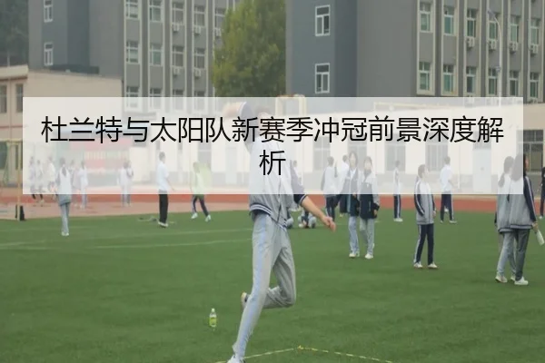 杜兰特与太阳队新赛季冲冠前景深度解析
